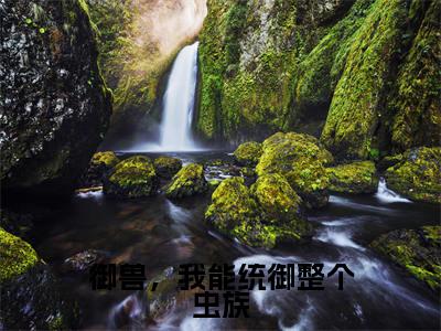 御兽，我能统御整个虫族（林峰）小红书热荐小说-御兽，我能统御整个虫族女生爱看的小说全集资源