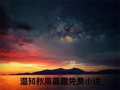 温知秋周慕霆（温知秋周慕霆）小说全文免费阅读无弹窗大结局_温知秋周慕霆（温知秋周慕霆无弹窗）最新章节列表笔趣阁（温知秋周慕霆）