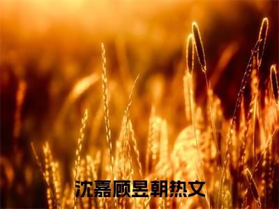 沈嘉顾昱朝小说全文免费阅读（沈嘉顾昱朝）全文免费阅读无弹窗_沈嘉顾昱朝小说全文免费阅读_笔趣阁（沈嘉顾昱朝）