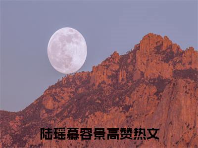 陆瑶慕容景小说(陆瑶慕容景)_全章节小说完整版阅读（陆瑶慕容景）