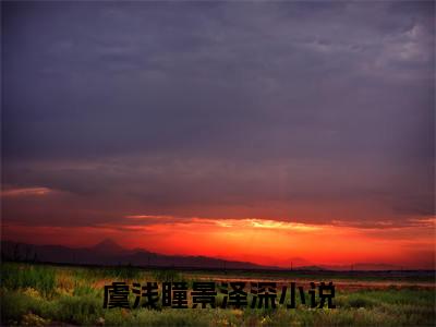 虞浅瞳景泽深小说好看吗-虞浅瞳景泽深最后结局如何（虞浅瞳景泽深）在线赏析全文