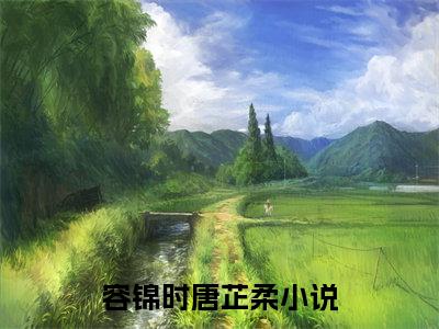 （容锦时唐芷柔）小说在线阅读-热文容锦时唐芷柔小说全文阅读