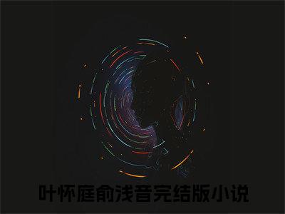 叶怀庭俞浅音微小说免费阅读-叶怀庭俞浅音言情小说阅读