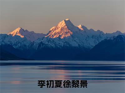 (热推新书)李初夏徐黎景小说在线分享-（李初夏徐黎景）小说全文免费阅读_李初夏徐黎景最新章节列表_笔趣阁