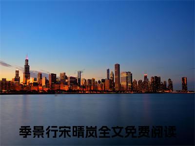 季景行宋晴岚小说最新章节免费阅读-季景行宋晴岚全文赏析完整版