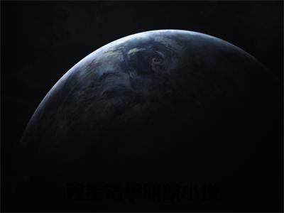 程星洛季明朗全本资源（程星洛季明朗）全文免费阅读无弹窗大结局_程星洛季明朗最新章节列表（程星洛季明朗）