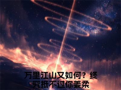 《万里江山又如何？终究抵不过你》姜柔(热推新书)-抖音热推姜柔无弹窗阅读