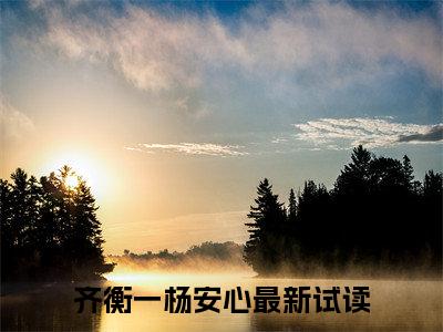 高赞小说齐衡一杨安心（齐衡一杨安心小说免费阅读）完结阅读_齐衡一杨安心小说免费阅读免费看全文