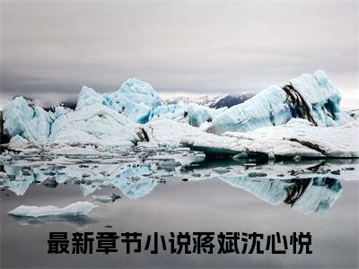 蒋斌沈心悦小说全文-蒋斌沈心悦小说蒋斌沈心悦免费阅读大结局