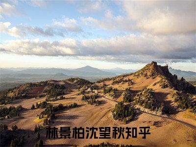 林景柏沈望秋抖音新上免费热文 林景柏沈望秋完结免费阅读无弹窗