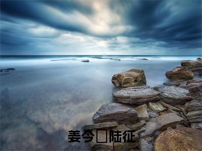 姜今蒅陆征全本资源免费阅读结局无删节-姜今蒅陆征小说全文阅读无弹窗