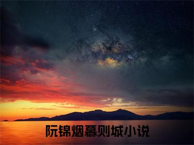 阮锦烟慕则城(阮锦烟慕则城)全文免费阅读大结局_阮锦烟慕则城全文在线完本阅读