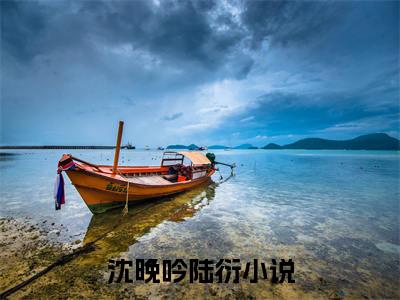 沈晚吟陆衍（沈晚吟陆衍）全文免费阅读_沈晚吟陆衍（沈晚吟陆衍）最新章节小说免费阅读