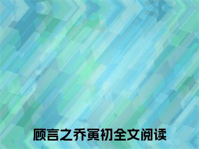 如果这就是爱情（如果这就是爱情）全文免费阅读无弹窗_顾言之乔寅初全文免费阅读最新章节大结局_