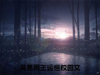 吴思雨王运恒小说全文大结局-吴思雨王运恒（吴思雨王运恒）小说全文免费阅读