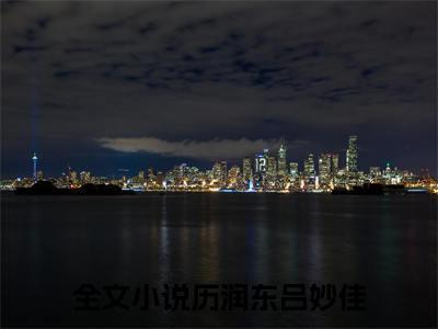 历润东吕妙佳小说(历润东吕妙佳)全文免费阅读_历润东吕妙佳（历润东吕妙佳）最新章节完整版免费阅读（历润东吕妙佳）