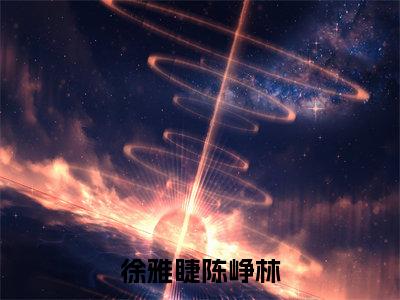 徐雅睫陈峥林（徐雅睫陈峥林免费阅读无弹窗）徐雅睫陈峥林最新章节列表_笔趣阁