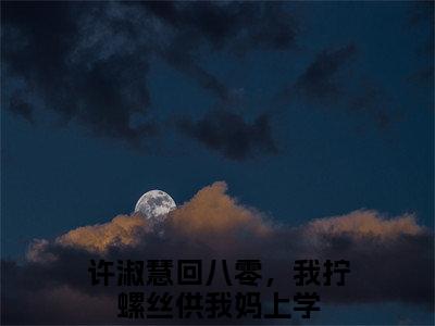 许淑慧小说全文免费阅读正版 回八零，我拧螺丝供我妈上学免费阅读无弹窗