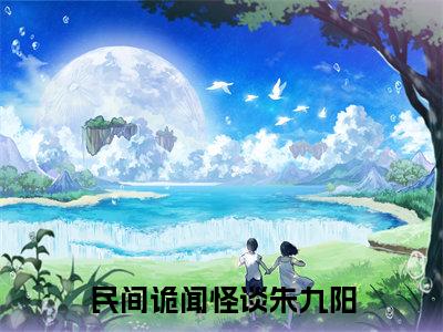 言情小说榜单民间诡闻怪谈朱九阳阅读全文（民间诡闻怪谈朱九阳）-民间诡闻怪谈朱九阳完整版免费小说
