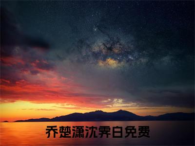 乔楚潇沈霁白最新章节免费阅读-乔楚潇沈霁白全文无弹窗试读
