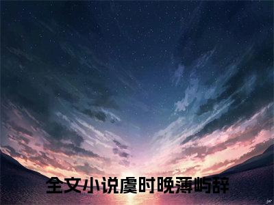 虞时晚薄屿辞(虞时晚薄屿辞)小说免费阅读-虞时晚薄屿辞（虞时晚薄屿辞）全文阅读-笔趣阁（虞时晚薄屿辞）