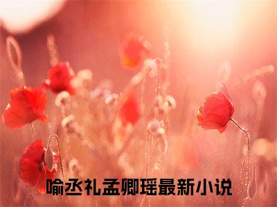 喻丞礼孟卿瑶（喻丞礼孟卿瑶）全文免费阅读无弹窗大结局_（喻丞礼孟卿瑶无弹窗）_笔趣阁