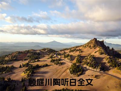 顾庭川陶听白小说（顾庭川陶听白）全文免费阅读结局-顾庭川陶听白全文完结版阅读