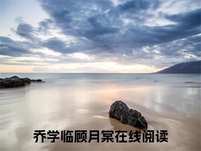 乔学临顾月棠在线阅读全文免费阅读无弹窗大结局-乔学临顾月棠最新章节列表-笔趣阁