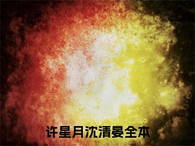 许星月沈清晏最新章节（许星月沈清晏免费在线阅读）全文免费阅读无弹窗大结局_许星月沈清晏免费在线阅读免费阅读（许星月沈清晏）