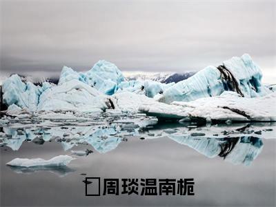 周琰温南栀（周琰温南栀）全文免费阅读无弹窗大结局-周琰温南栀全文未删减阅读（周琰温南栀）