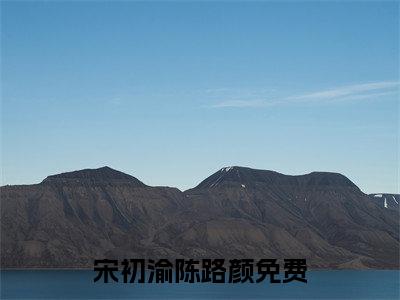 宋初渝陈路颜小说（宋初渝陈路颜)全文免费阅读无弹窗大结局_宋初渝陈路颜（宋初渝陈路颜）完整版最新阅读_笔趣阁（宋初渝陈路颜）