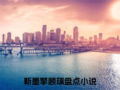 靳墨擎顾璃（靳墨擎顾璃）全文在线阅读无弹窗大结局_(靳墨擎顾璃免费阅读全文大结局)最新章节列表_笔趣阁（靳墨擎顾璃）