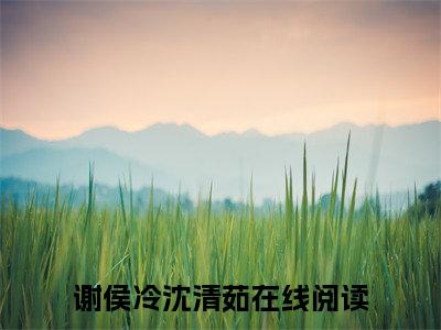 谢侯冷沈清茹（谢侯冷沈清茹）全文免费阅读-谢侯冷沈清茹最新章节在线阅读