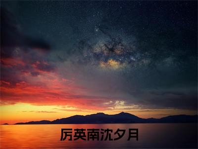 厉英南沈夕月免费小说（厉英南沈夕月）小说免费阅读无弹窗大结局_厉英南沈夕月小说全集最新章节列表_笔趣阁(厉英南沈夕月)