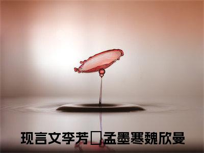 李芳祎孟墨寒魏欣曼（李芳祎孟墨寒魏欣曼）全文免费阅读大结局-（李芳祎孟墨寒魏欣曼）结局免费阅读
