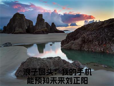 浪子回头：我的手机能预知未来刘正阳（浪子回头：我的手机能预知未来刘正阳）全文免费阅读无弹窗大结局_浪子回头：我的手机能预知未来刘正阳最新章节列表_笔趣阁