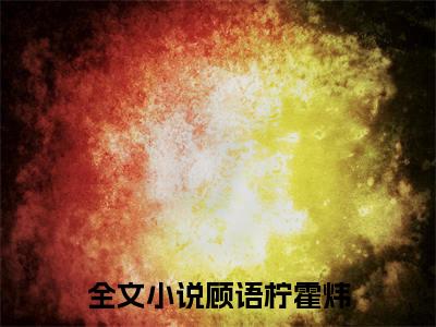 顾语柠霍炜知乎美文欣赏完整版，顾语柠霍炜精彩章节在线阅读