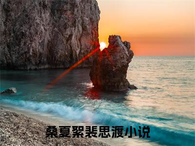 桑夏絮裴思渡(桑夏絮裴思渡)全文免费阅读无弹窗大结局_桑夏絮裴思渡(桑夏絮裴思渡小说全文无弹窗)完整版最新阅读（桑夏絮裴思渡）