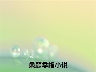 桑颜季榷（桑颜季榷）无广告免费阅读-小说桑颜季榷最后结局如何