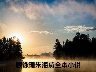 顾泳珊朱海威全文免费阅读_（顾泳珊朱海威免费阅读无弹窗）顾泳珊朱海威最新章节列表笔趣阁（顾泳珊朱海威）