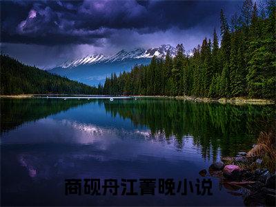 商砚舟江菁晚(商砚舟江菁晚)最新章节阅读无弹窗大结局_商砚舟江菁晚最新试读-（商砚舟江菁晚知乎小说）