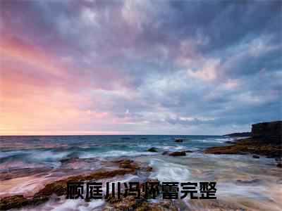 顾庭川冯怀蕾(顾庭川冯怀蕾)全文免费阅读无弹窗大结局_(顾庭川冯怀蕾)顾庭川冯怀蕾全文免费完结版阅读(顾庭川冯怀蕾)