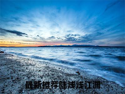 陆浅浅江渊(陆浅浅江渊)全文免费阅读_陆浅浅江渊（陆浅浅江渊在线小说免费阅读）全文阅读完整版