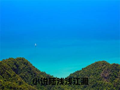 陆浅浅江渊（陆浅浅江渊）全文免费阅读无弹窗大结局_(陆浅浅江渊免费阅读)陆浅浅江渊无弹窗最新章节列表_笔趣阁（陆浅浅江渊）