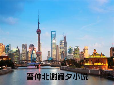 晋仲北谢阑夕（晋仲北谢阑夕）在哪免费看-小说(晋仲北谢阑夕)全文完整版免费阅读