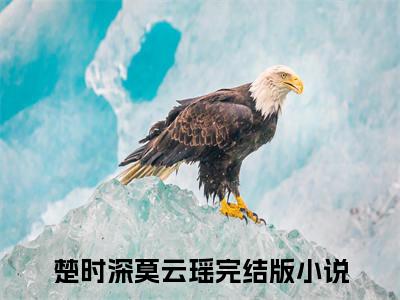 楚时深莫云瑶全文免费阅读（楚时深莫云瑶无弹窗大结局）_楚时深莫云瑶全文免费阅读