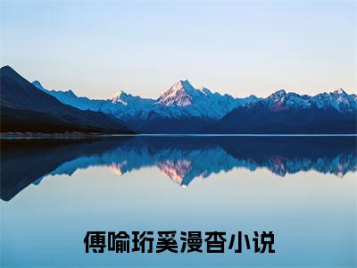 傅喻珩奚漫杳完整版 傅喻珩奚漫杳小说全文在线阅读