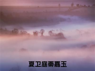 夏卫庭秦嘉玉（夏卫庭秦嘉玉全文阅读） 夏卫庭秦嘉玉新书热荐免费小说