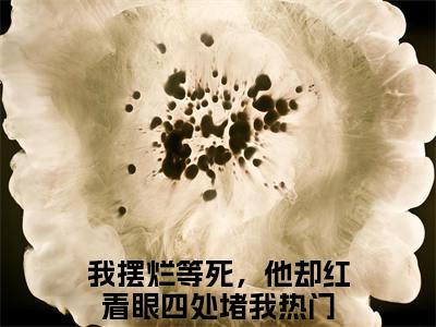 我摆烂等死，他却红着眼四处堵我全文免费阅读无弹窗_（江苏云陆怀青）全文在线阅读大结局