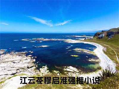 江云苓穆启淮(江云苓穆启淮)全文免费阅读无弹窗大结局_江云苓穆启淮(江云苓穆启淮小说全文大结局)全章节免费在线阅读（江云苓穆启淮）